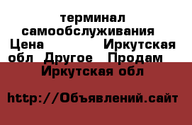 терминал самообслуживания › Цена ­ 30 000 - Иркутская обл. Другое » Продам   . Иркутская обл.